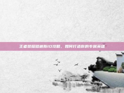 王者荣耀哈迪斯ID攻略，如何打造你的专属英雄
