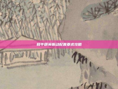 和平精英振动配置要求攻略