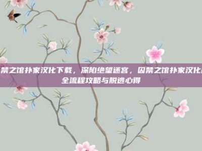 囚禁之馆扑家汉化下载，深陷绝望迷宫，囚禁之馆扑家汉化版全流程攻略与脱逃心得