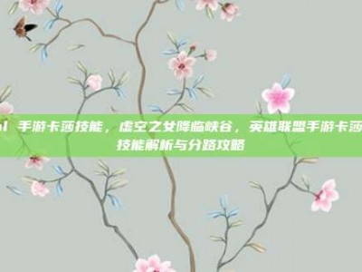 lol 手游卡莎技能，虚空之女降临峡谷，英雄联盟手游卡莎全技能解析与分路攻略