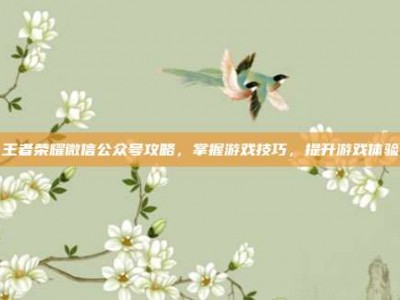 王者荣耀微信公众号攻略，掌握游戏技巧，提升游戏体验