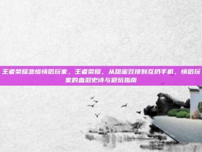 王者荣耀悲惨情侣玩家，王者荣耀，从甜蜜双排到互扔手机，情侣玩家的血泪史诗与避坑指南