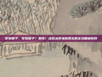 梦到猴子，梦到猴子？别慌！这份从梦境到现实的全攻略请收好