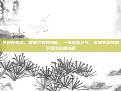绝对好身材，重塑绝对好身材，一份不靠运气、不靠节食的科学塑形终极攻略