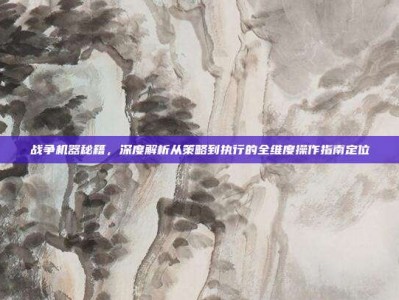 战争机器秘籍，深度解析从策略到执行的全维度操作指南定位