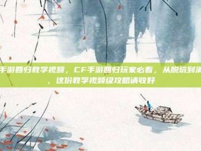 cf手游回归教学视频，CF手游回归玩家必看，从脱坑到满配，这份教学视频级攻略请收好