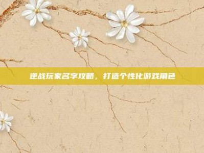 逆战玩家名字攻略，打造个性化游戏角色
