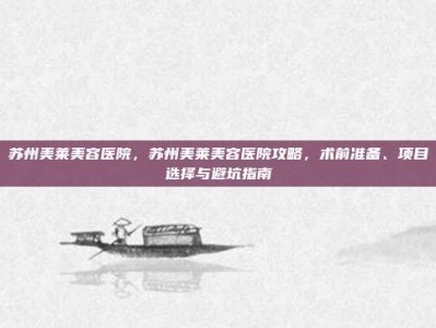 苏州美莱美容医院，苏州美莱美容医院攻略，术前准备、项目选择与避坑指南