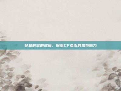 穿越时空的滤镜，探索CF老街的独特魅力