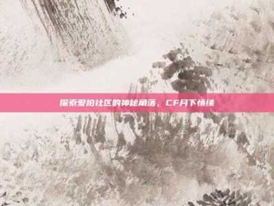 探索爱拍社区的神秘角落，CF月下情缘