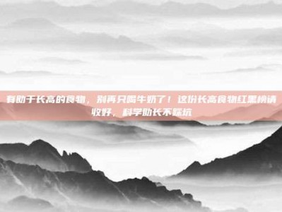 有助于长高的食物，别再只喝牛奶了！这份长高食物红黑榜请收好，科学助长不踩坑