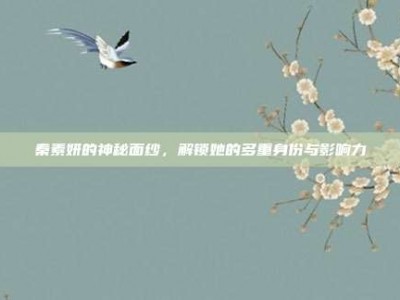 秦素妍的神秘面纱，解锁她的多重身份与影响力