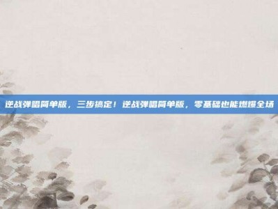 逆战弹唱简单版，三步搞定！逆战弹唱简单版，零基础也能燃爆全场