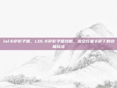 lol卡萨影子图，LOL卡萨影子图攻略，虚空行者卡萨丁的终极玩法
