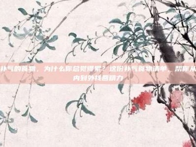 补气的食物，为什么你总觉得累？这份补气食物清单，帮你从内到外找回精力