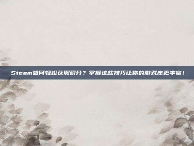 Steam如何轻松获取积分？掌握这些技巧让你的游戏库更丰富！