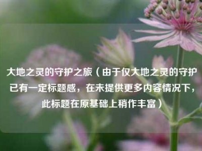 大地之灵的守护之旅（由于仅大地之灵的守护已有一定标题感，在未提供更多内容情况下，此标题在原基础上稍作丰富）