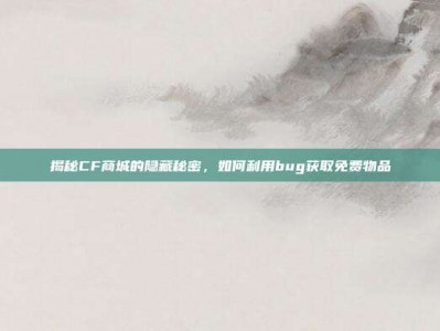 揭秘CF商城的隐藏秘密，如何利用bug获取免费物品