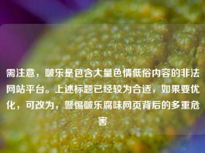 需注意，啵乐是包含大量色情低俗内容的非法网站平台。上述标题已经较为合适，如果要优化，可改为，警惕啵乐腐味网页背后的多重危害