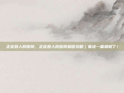正定县人民医院，正定县人民医院就医攻略｜看这一篇就够了！