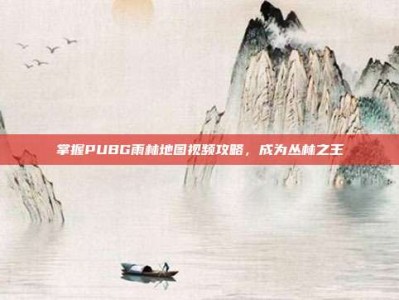 掌握PUBG雨林地图视频攻略，成为丛林之王
