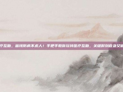 医疗互助，省钱防病不求人！手把手教你玩转医疗互助，关键时刻救急又省心