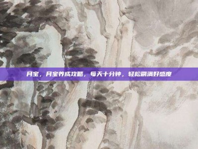 月宝，月宝养成攻略，每天十分钟，轻松刷满好感度