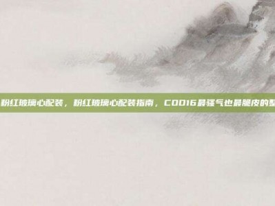 cod16粉红玻璃心配装，粉红玻璃心配装指南，COD16最骚气也最脆皮的整活玩法