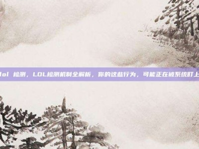 lol 检测，LOL检测机制全解析，你的这些行为，可能正在被系统盯上