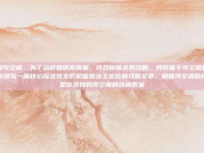 王者荣耀司空离，为了给你提供高质量、符合你需求的攻略，我将基于司空震的英雄机制，为你撰写一篇核心玩法完全匹配雷霆法王定位的攻略文章。相信司空震的打法，正是你寻找的司空离的终极答案