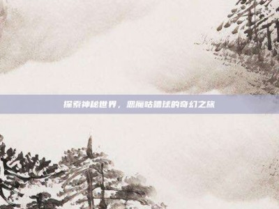探索神秘世界，恶魔咕噜球的奇幻之旅