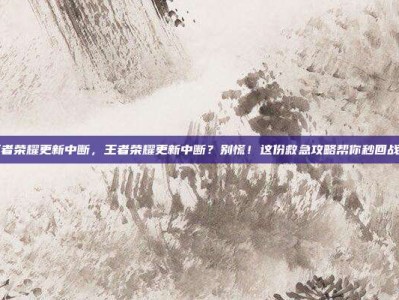 王者荣耀更新中断，王者荣耀更新中断？别慌！这份救急攻略帮你秒回战场