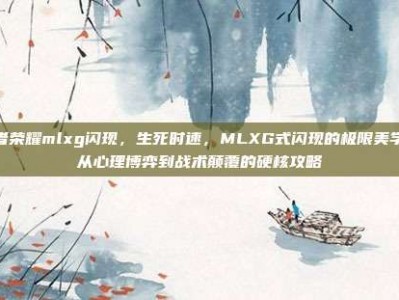 王者荣耀mlxg闪现，生死时速，MLXG式闪现的极限美学—从心理博弈到战术颠覆的硬核攻略