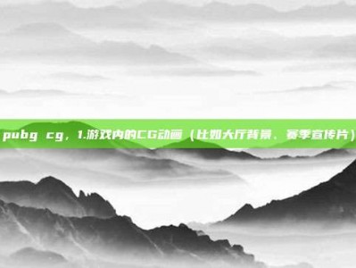 pubg cg，1.游戏内的CG动画（比如大厅背景、赛季宣传片）