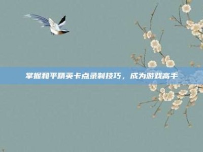 掌握和平精英卡点录制技巧，成为游戏高手
