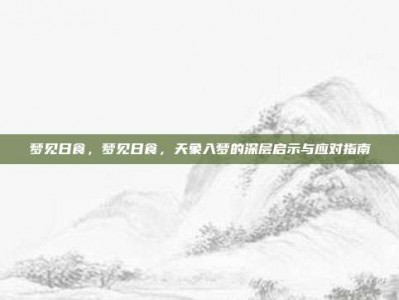 梦见日食，梦见日食，天象入梦的深层启示与应对指南