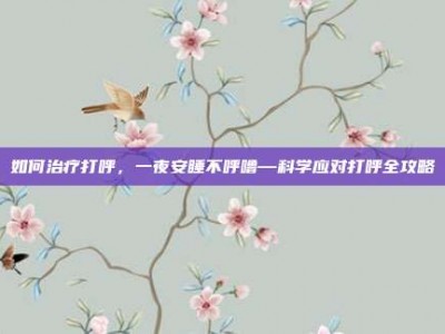 如何治疗打呼，一夜安睡不呼噜—科学应对打呼全攻略