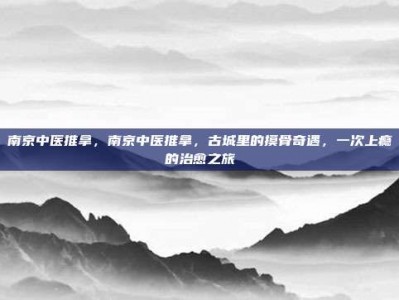 南京中医推拿，南京中医推拿，古城里的摸骨奇遇，一次上瘾的治愈之旅
