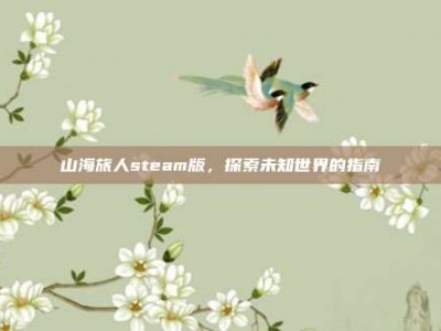 山海旅人steam版，探索未知世界的指南