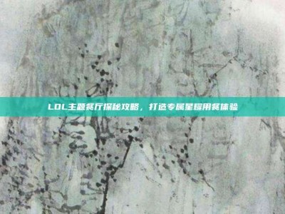 LOL主题餐厅探秘攻略，打造专属星耀用餐体验
