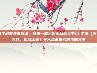 cf手游擎天值钱吗，这是一篇为你定制的关于CF手游（穿越火线，枪战王者）擎天是否值钱的攻略文章