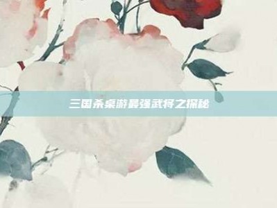 三国杀桌游最强武将之探秘
