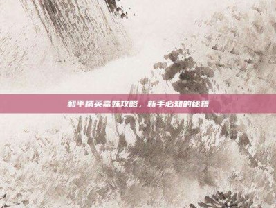 和平精英嘉妹攻略，新手必知的秘籍