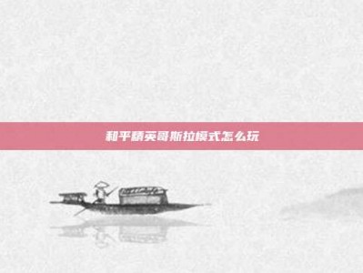和平精英哥斯拉模式怎么玩