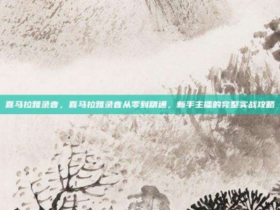 喜马拉雅录音，喜马拉雅录音从零到精通，新手主播的完整实战攻略