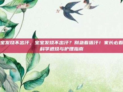 宝宝发烧不出汗，宝宝发烧不出汗？别急着捂汗！家长必看的科学退烧与护理指南