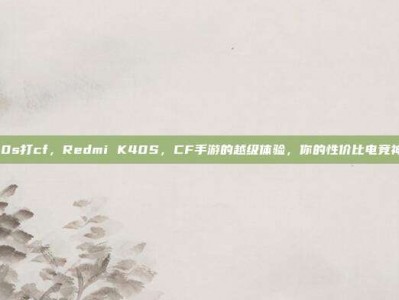红米k40s打cf，Redmi K40S，CF手游的越级体验，你的性价比电竞神器攻略
