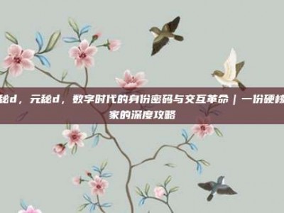 元秘d，元秘d，数字时代的身份密码与交互革命｜一份硬核玩家的深度攻略
