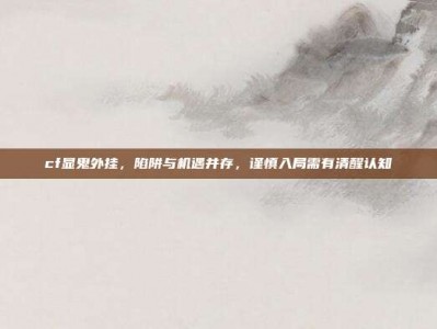 cf显鬼外挂，陷阱与机遇并存，谨慎入局需有清醒认知