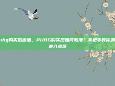 pubg购买后激活，PUBG购买后如何激活？手把手教你顺利进入战场
